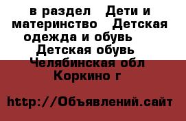  в раздел : Дети и материнство » Детская одежда и обувь »  » Детская обувь . Челябинская обл.,Коркино г.